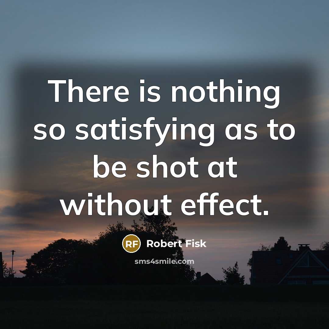 “There is nothing so satisfying as to be shot at…” quote by Robert Fisk