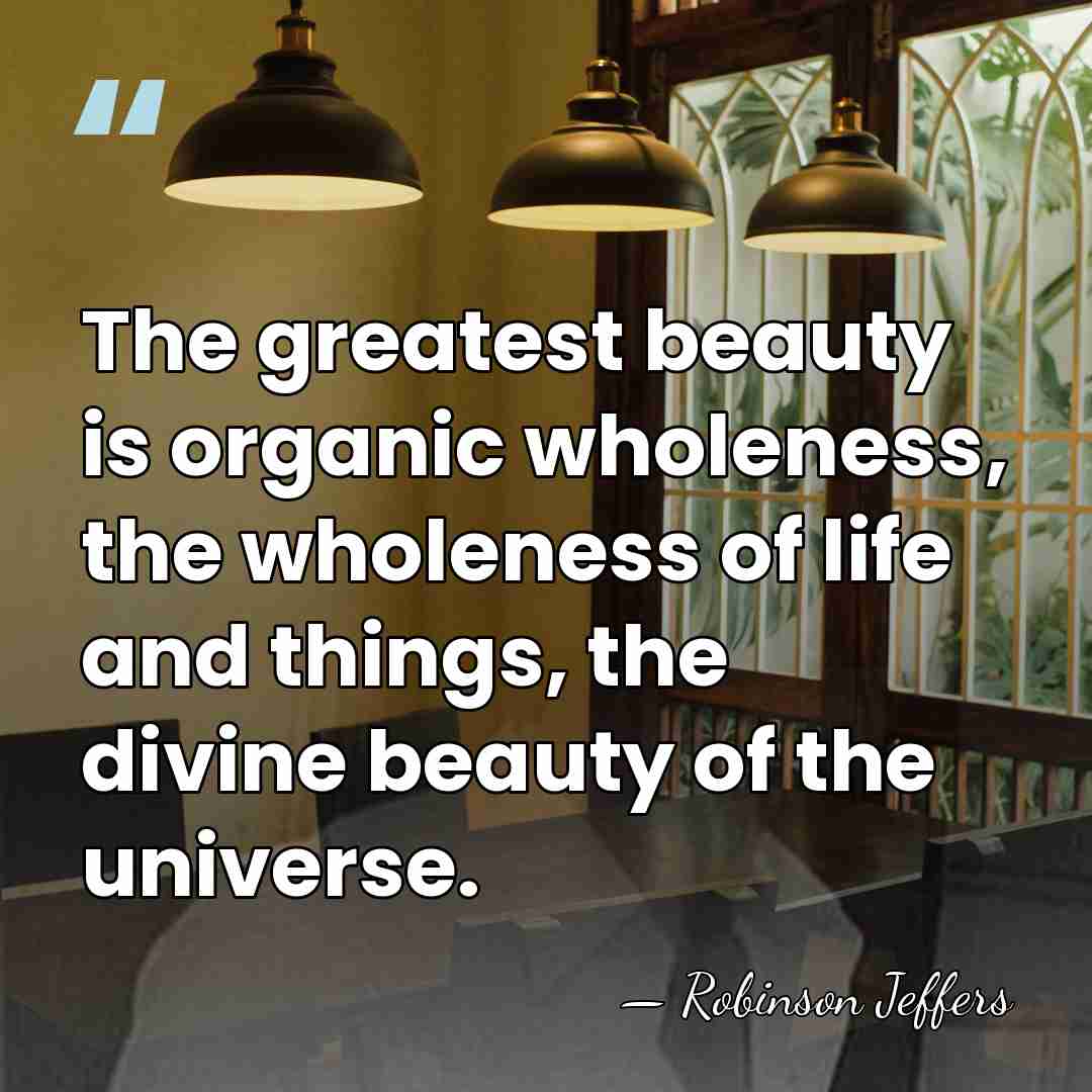 The greatest beauty is organic wholeness, the wholeness of life and things,&hellip; - Robinson Jeffers