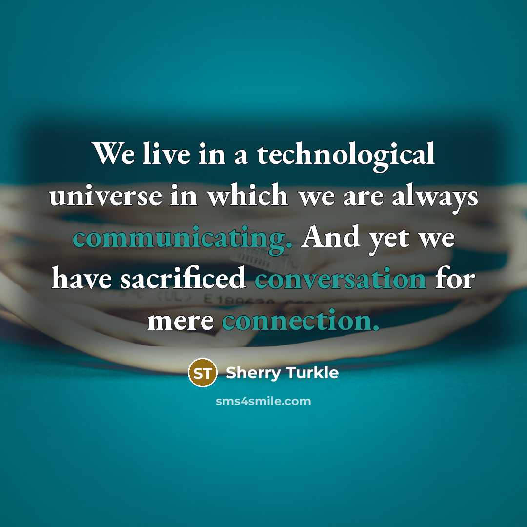 “We live in a technological universe in which we are always communicating. And yet we have sacrificed conversation for mere connection.” quote by Sherry Turkle