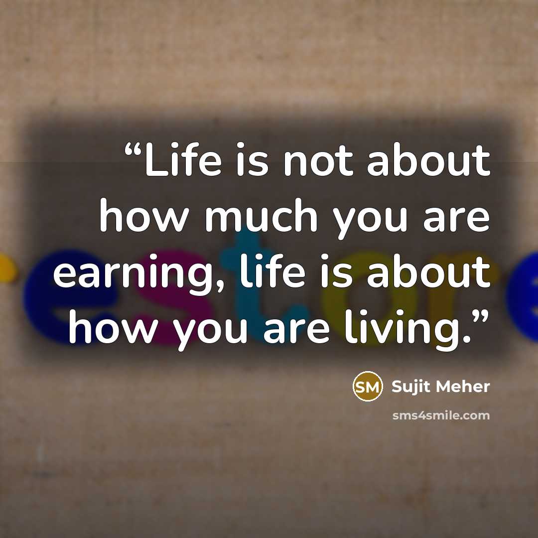 “Life is not about how much you are earning, life is about how you are living.” quote by Sujit Meher