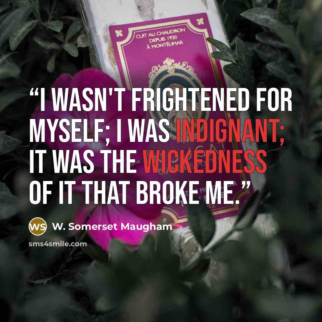 “I wasn't frightened for myself; I was indignant; it was the wickedness of it that broke me.” quote by W. Somerset Maugham