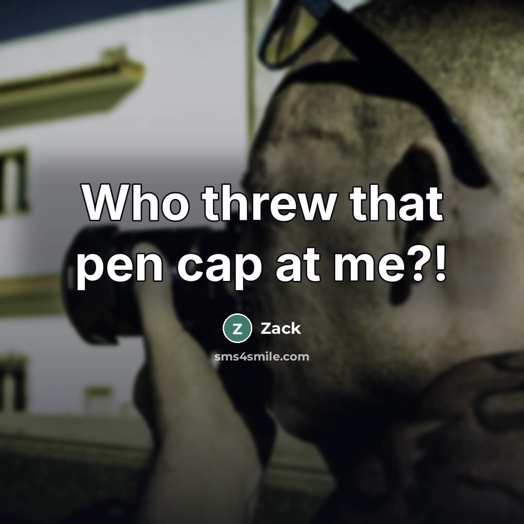 “Who threw that pen cap at me?!” quote by Zack
