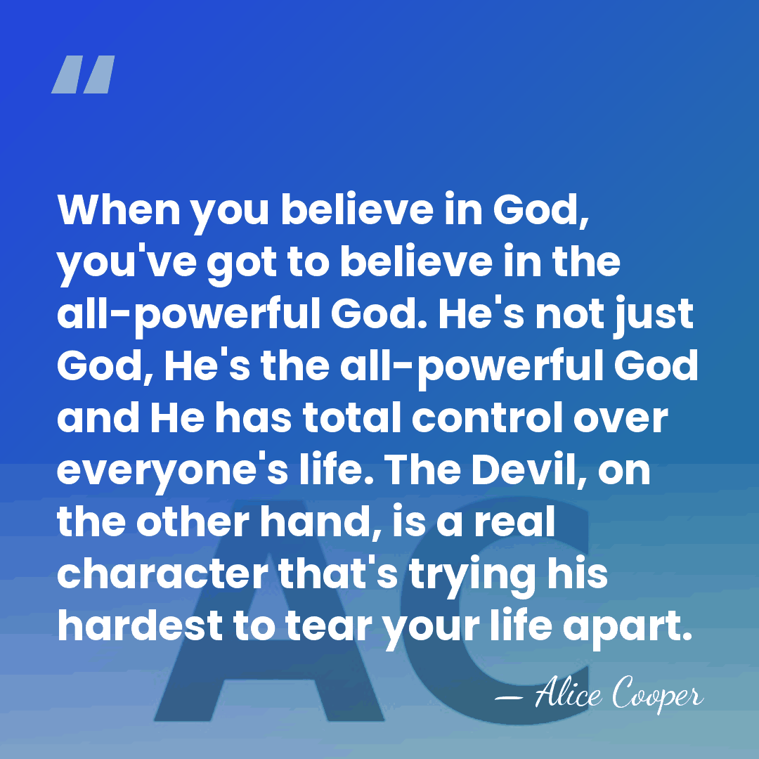 When you believe in God, you've got to believe in the all-powerful&hellip; - Alice Cooper