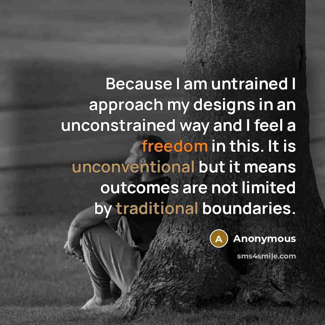 “Because I am untrained I approach my designs in an unconstrained way and I feel a freedom in this. It is unconventional but it means outcomes are not limited by traditional boundaries.” quote by Anonymous