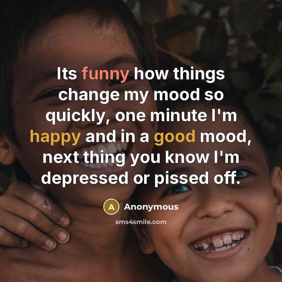 “Its funny how things change my mood so quickly, one minute I'm happy and in a good mood, next thing you know I'm depressed or pissed off.” quote by Anonymous