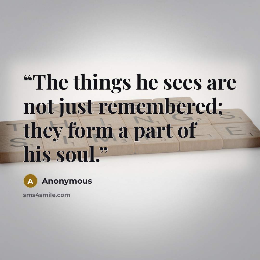 “The things he sees are not just remembered; they form a part of his soul.” quote by Anonymous
