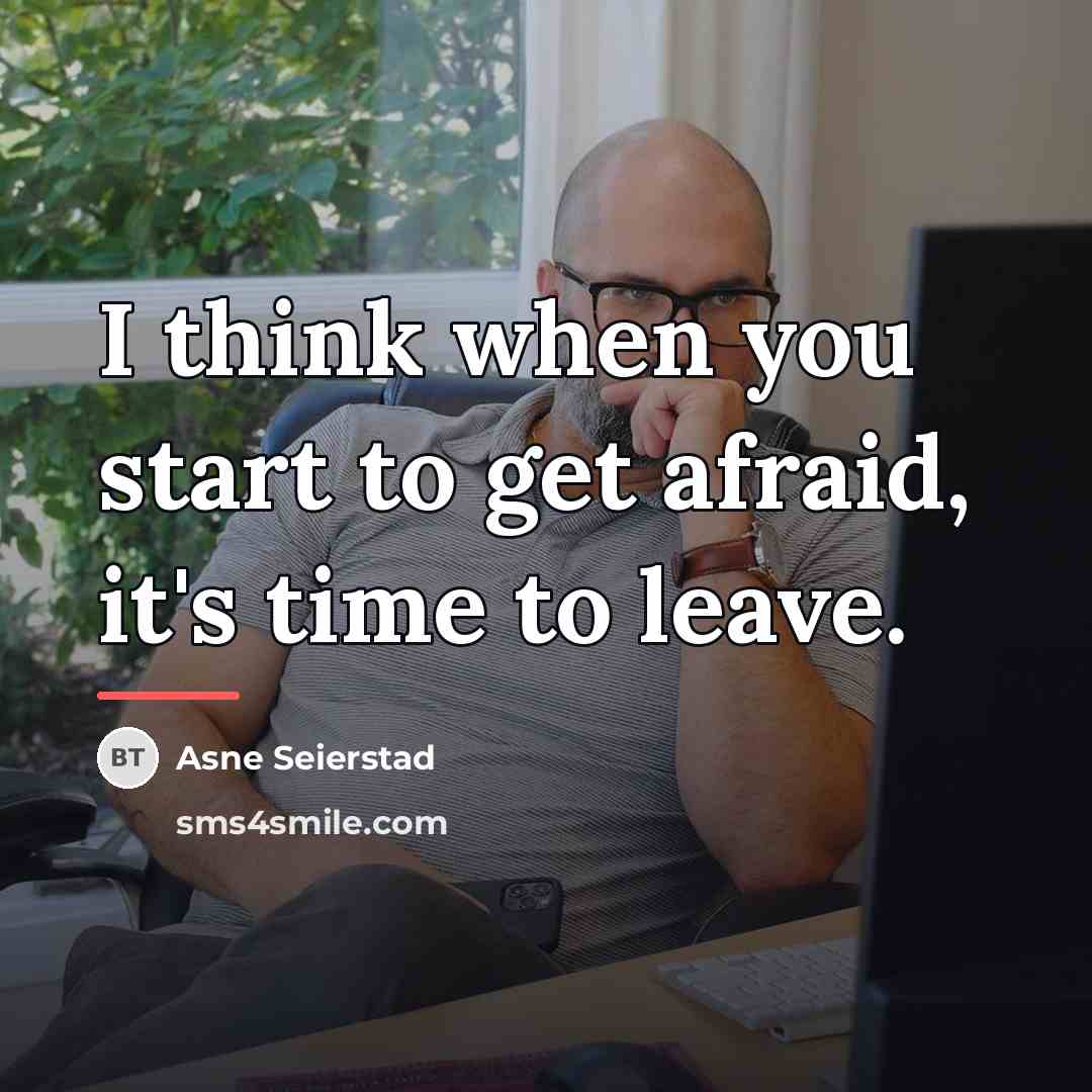 “I think when you start to get afraid, it's time…” quote by Asne Seierstad