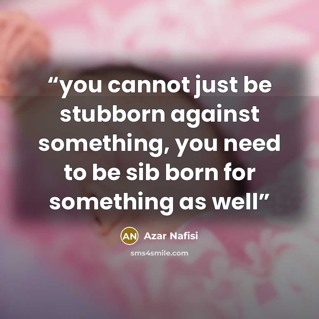“you cannot just be stubborn against something, you need to be sib born for something as well” quote by Azar Nafisi