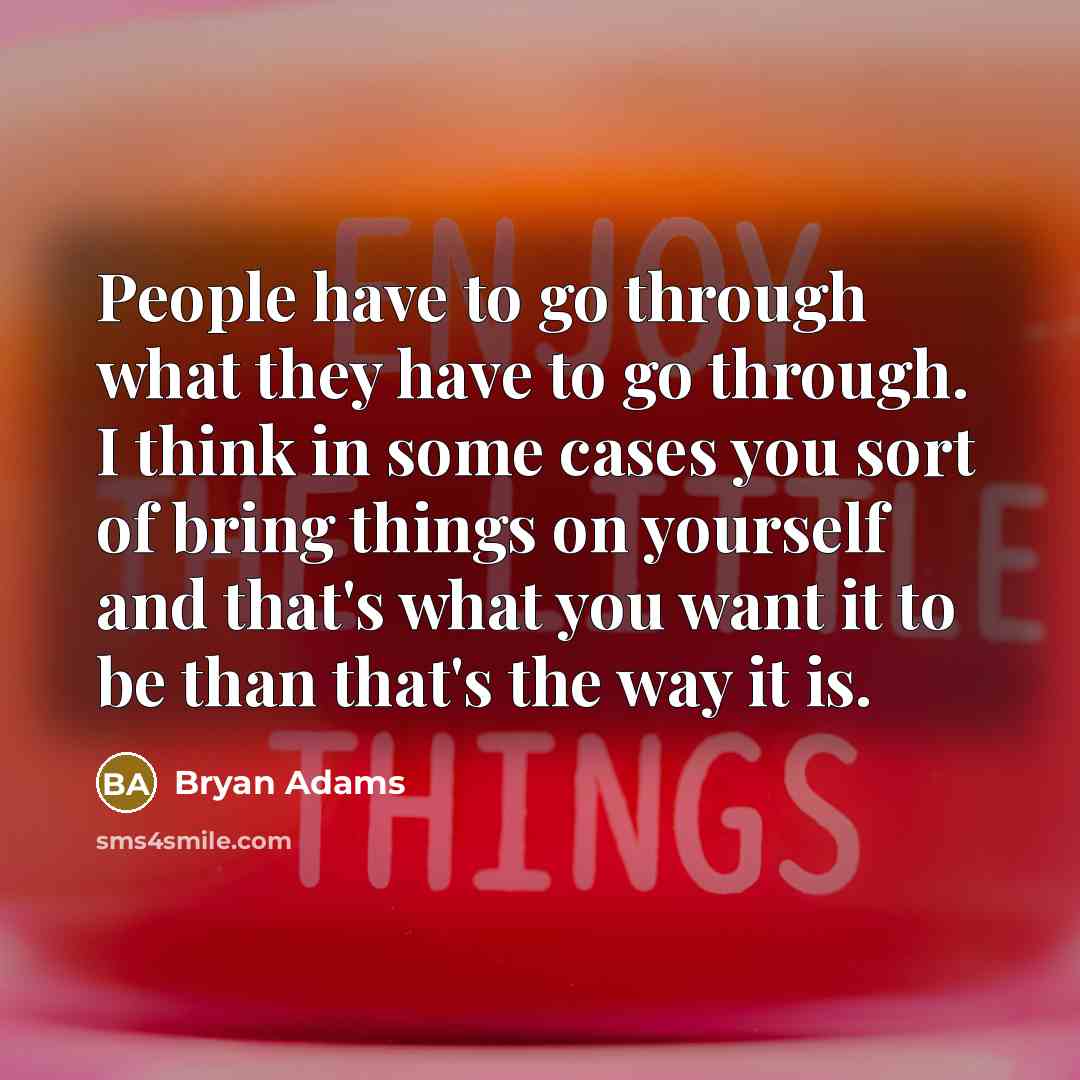 “People have to go through what they have to go through. I think in some cases you sort of bring things on yourself and that's what you want it to be than that's the way it is.” quote by Bryan Adams