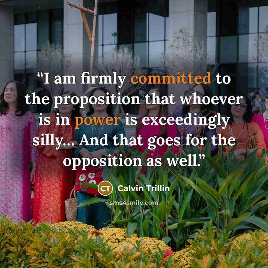 “I am firmly committed to the proposition that whoever is in power is exceedingly silly… And that goes for the opposition as well.” quote by Calvin Trillin