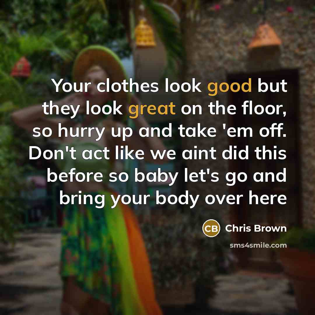 “Your clothes look good but they look great on the floor, so hurry up and take 'em off. Don't act like we aint did this before so baby let's go and bring your body over here” quote by Chris Brown