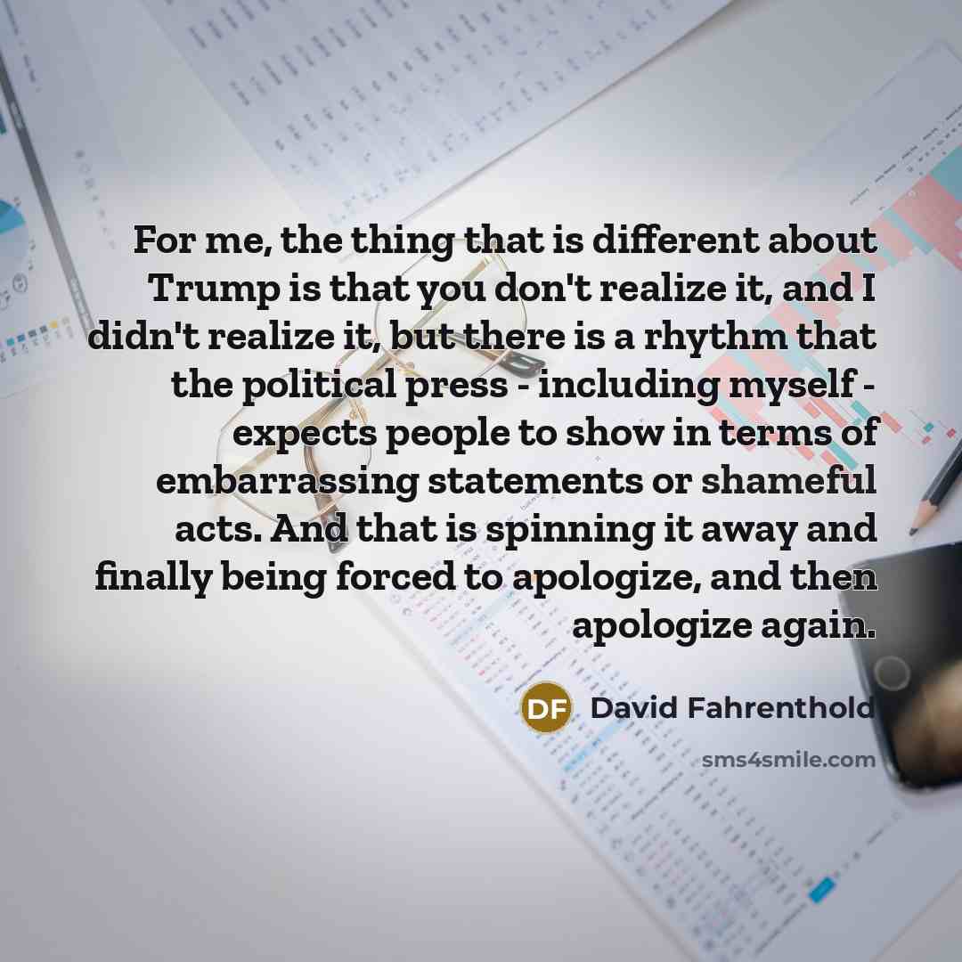 “For me, the thing that is different about Trump is…” quote by David Fahrenthold