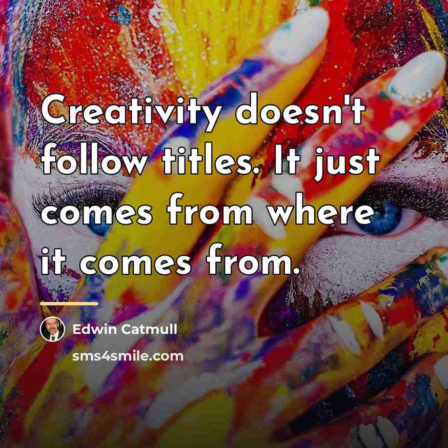 “Creativity doesn't follow titles. It just comes from where it…” quote by Edwin Catmull
