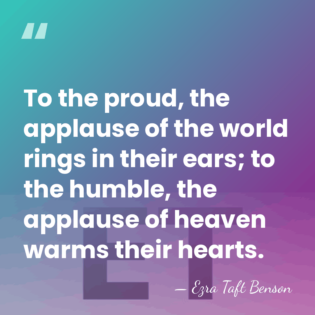 To the proud, the applause of the world rings in their ears;&hellip; - Ezra Taft Benson