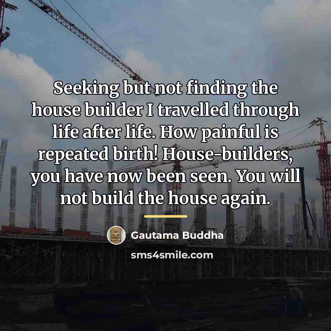 “Seeking but not finding the house builder I travelled through…” quote by Gautama Buddha