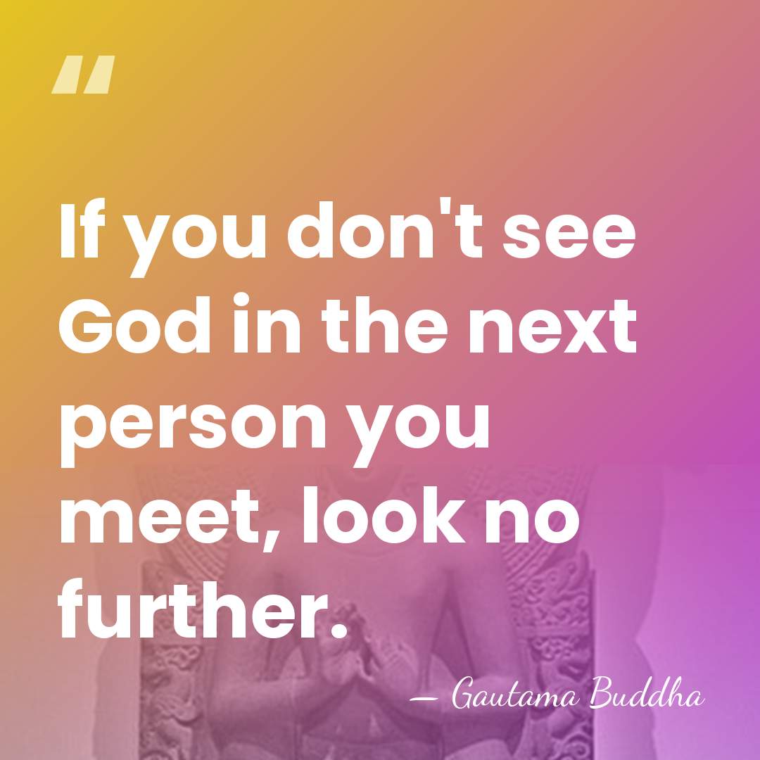 If you don't see God in the next person you meet, look&hellip; - Gautama Buddha