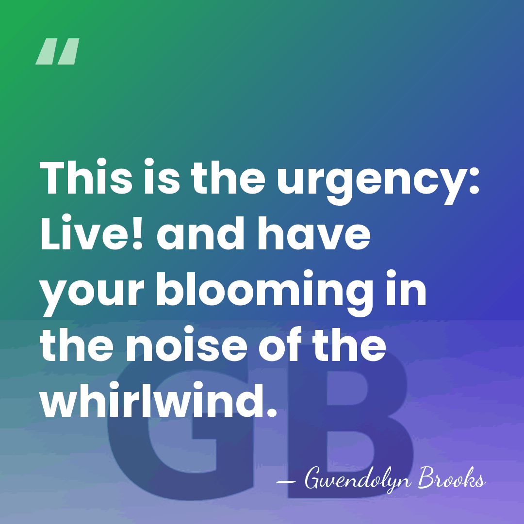 This is the urgency: Live! and have your blooming in the noise&hellip; - Gwendolyn Brooks