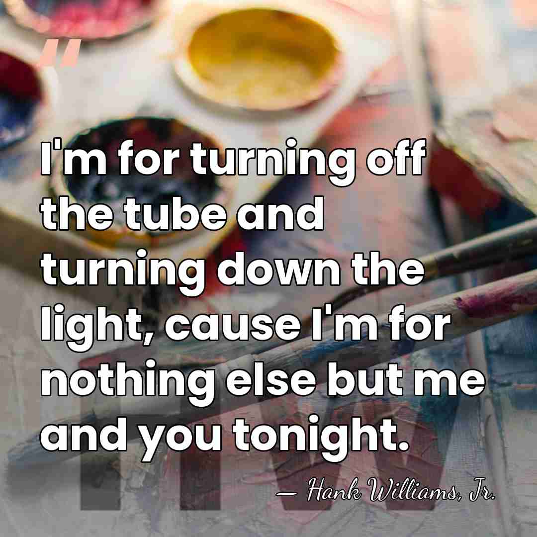 I'm for turning off the tube and turning down the light, cause&hellip; - Hank Williams, Jr.
