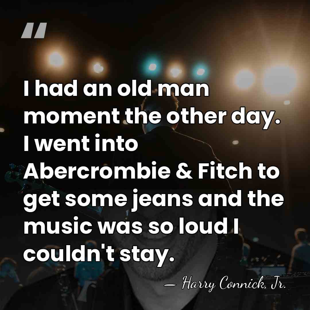 I had an old man moment the other day. I went into&hellip; - Harry Connick, Jr.