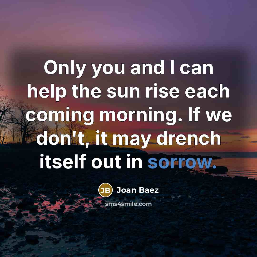 “Only you and I can help the sun rise each…” quote by Joan Baez