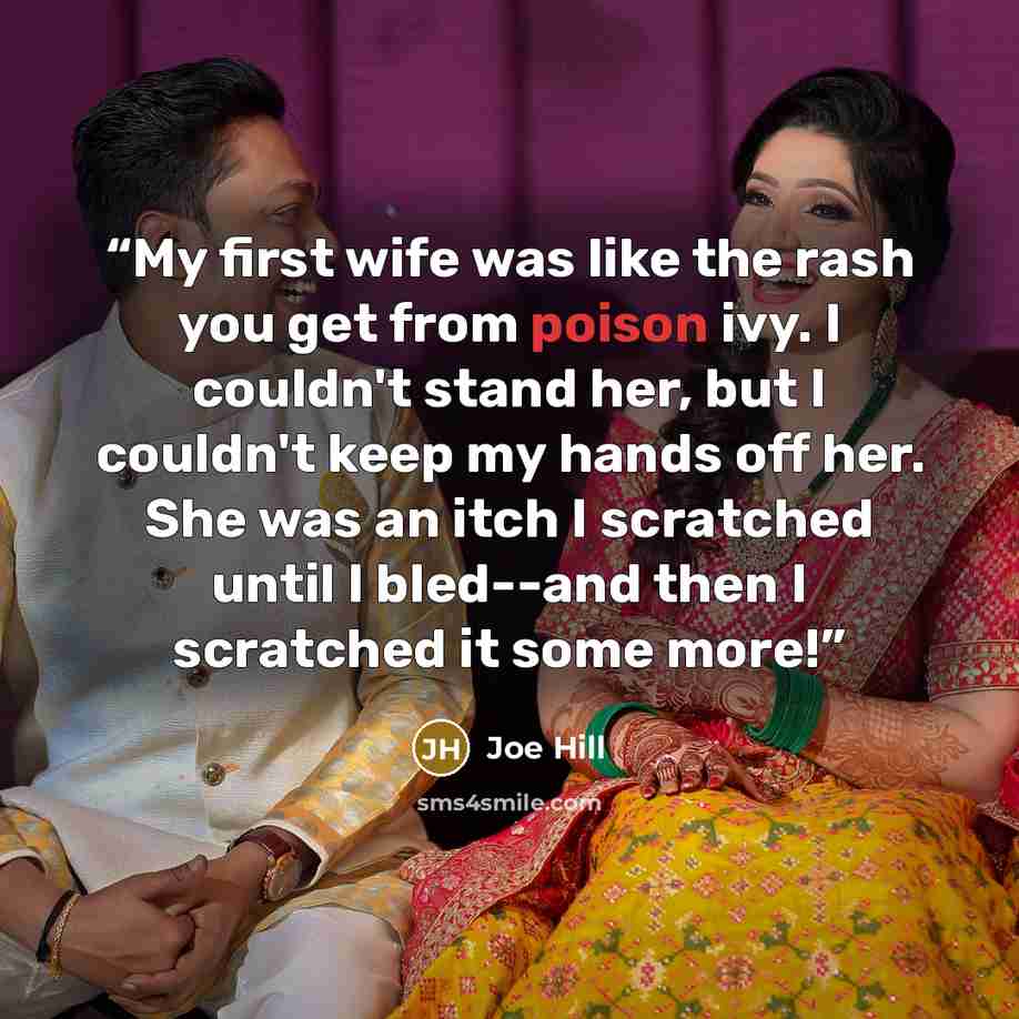 “My first wife was like the rash you get from poison ivy. I couldn't stand her, but I couldn't keep my hands off her. She was an itch I scratched until I bled--and then I scratched it some more!” quote by Joe Hill