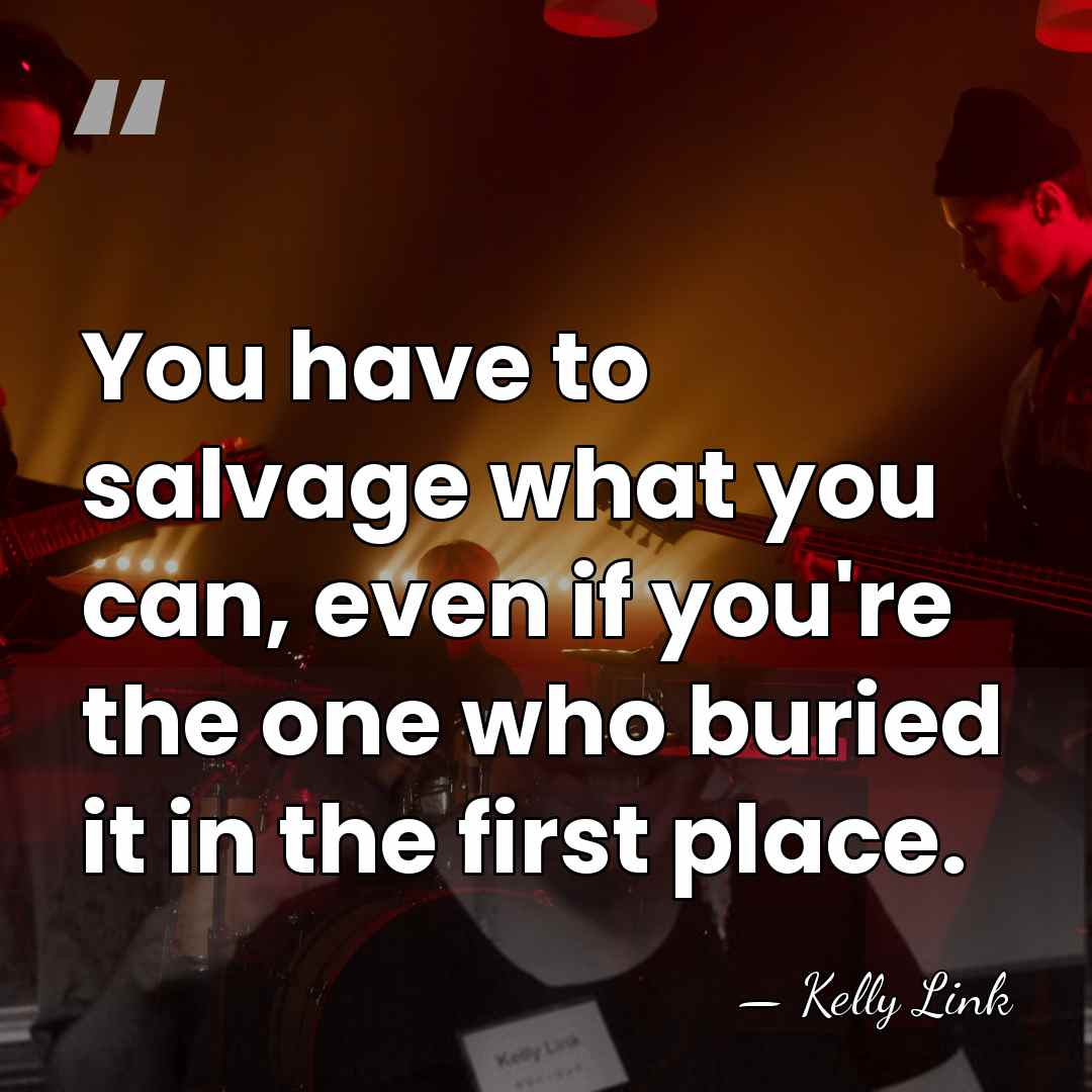 You have to salvage what you can, even if you're the one&hellip; - Kelly Link