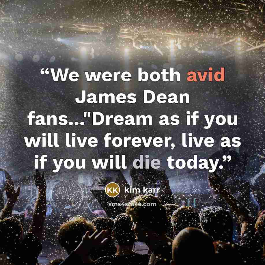 “We were both avid James Dean fans..."Dream as if you will live forever, live as if you will die today.” quote by Kim Karr