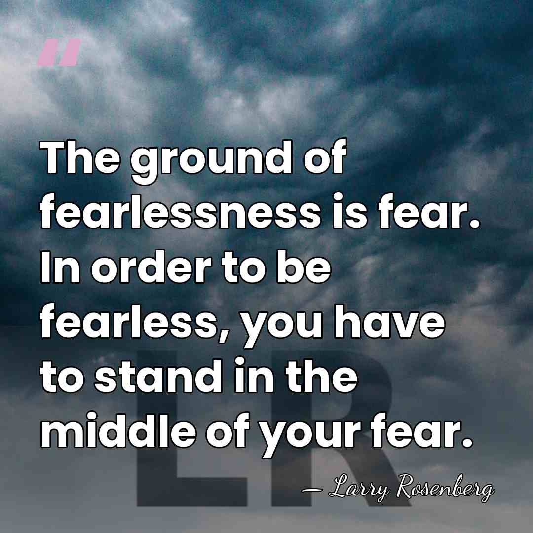 The ground of fearlessness is fear. In order to be fearless, you&hellip; - Larry Rosenberg