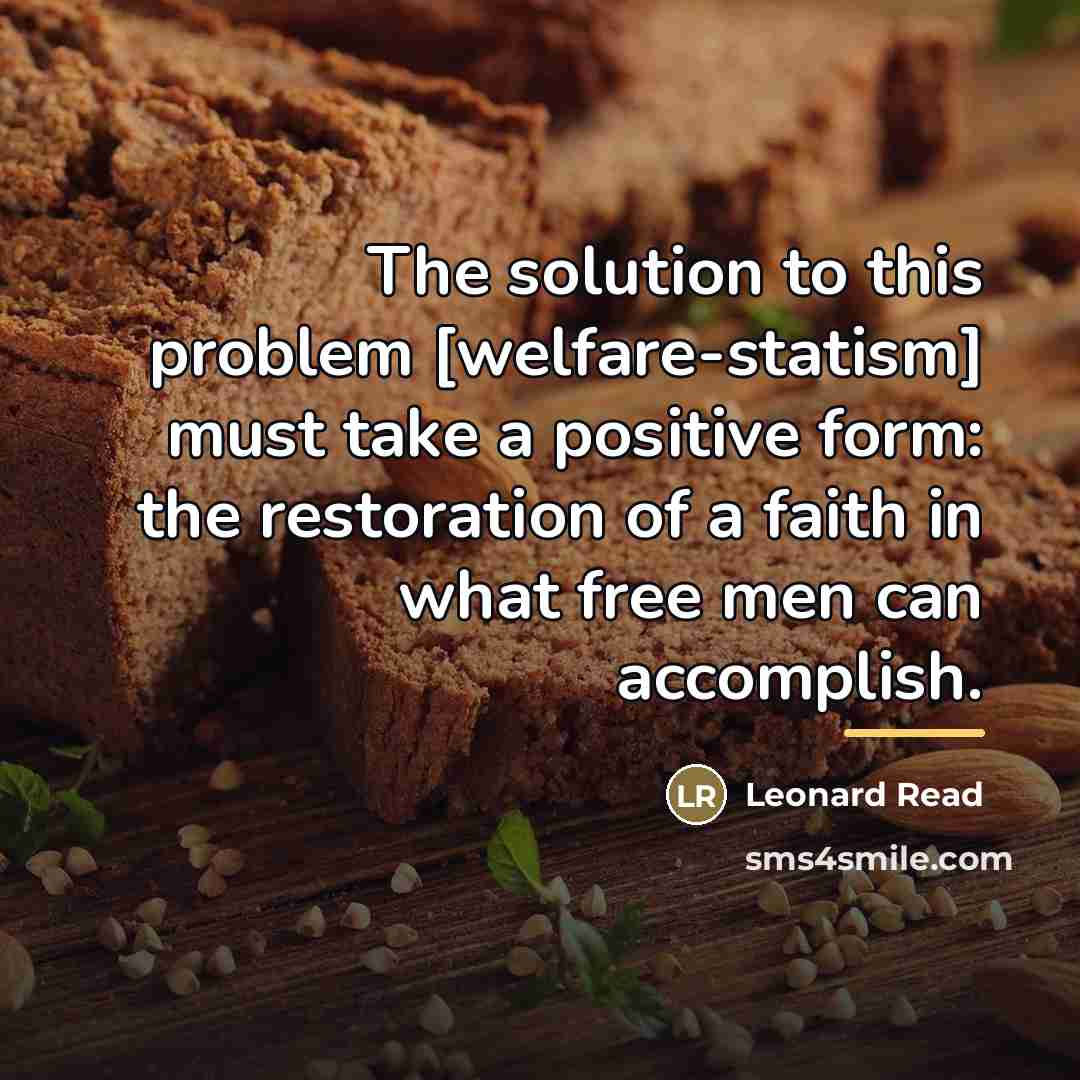 “The solution to this problem [welfare-statism] must take a positive…” quote by Leonard Read