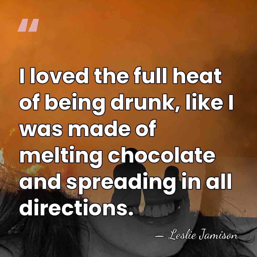 I loved the full heat of being drunk, like I was made&hellip; - Leslie Jamison