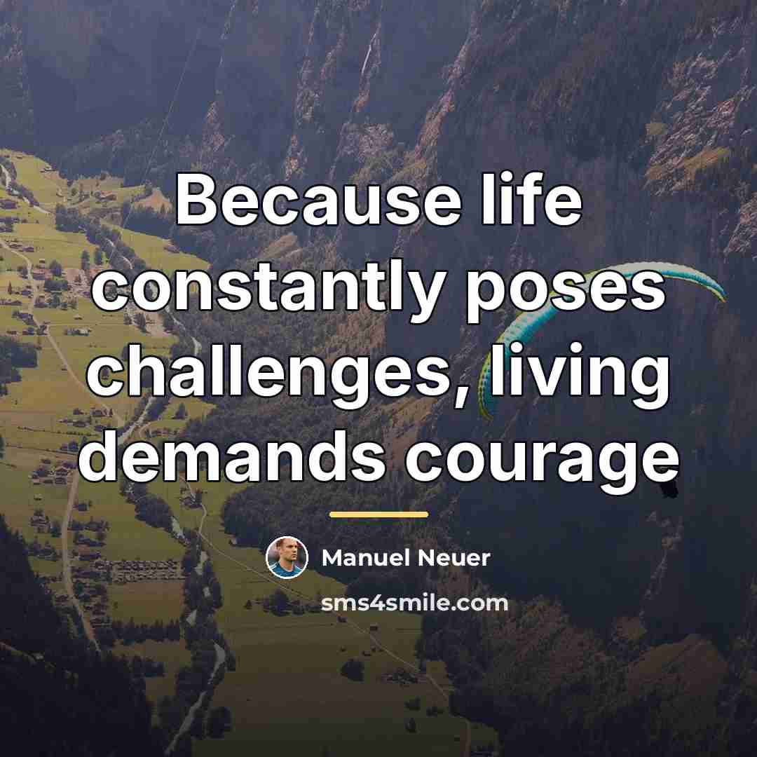 “Because life constantly poses challenges, living demands courage…” quote by Manuel Neuer