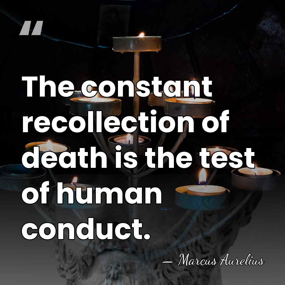 The constant recollection of death is the test of human conduct. - Marcus Aurelius