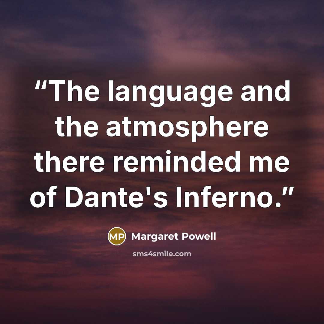 “The language and the atmosphere there reminded me of Dante's Inferno.” quote by Margaret Powell