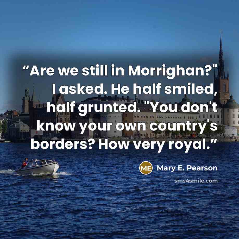“Are we still in Morrighan?" I asked. He half smiled, half grunted. "You don't know your own country's borders? How very royal.” quote by Mary E. Pearson
