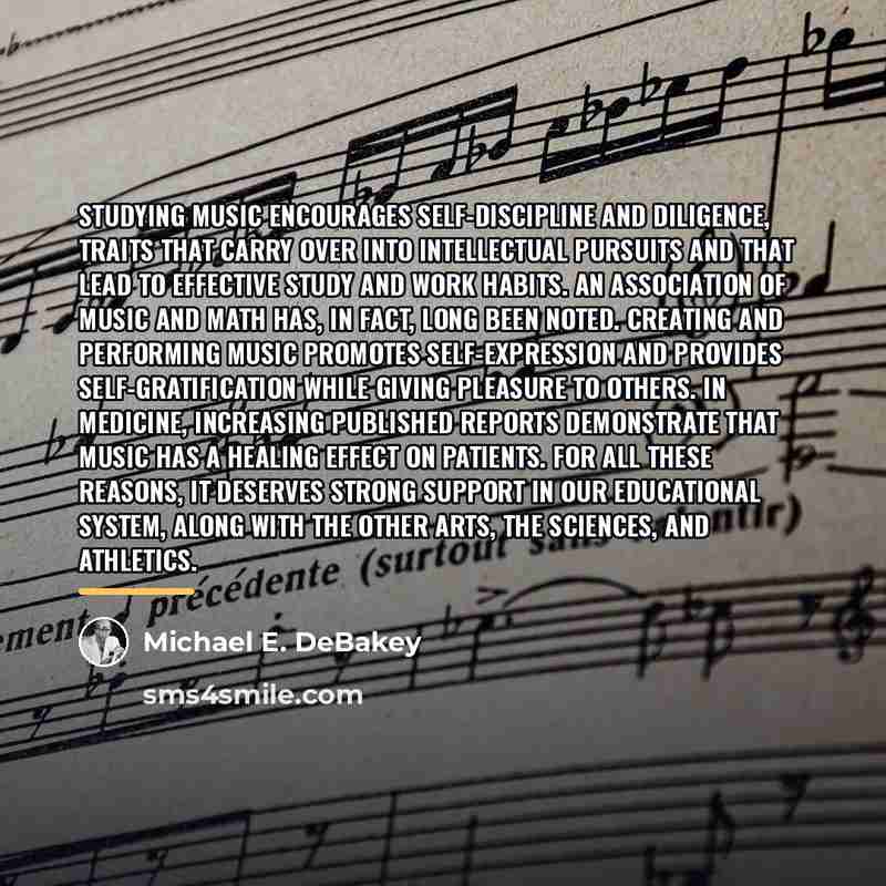 “Studying music encourages self-discipline and diligence, traits that carry over…” quote by Michael E. DeBakey
