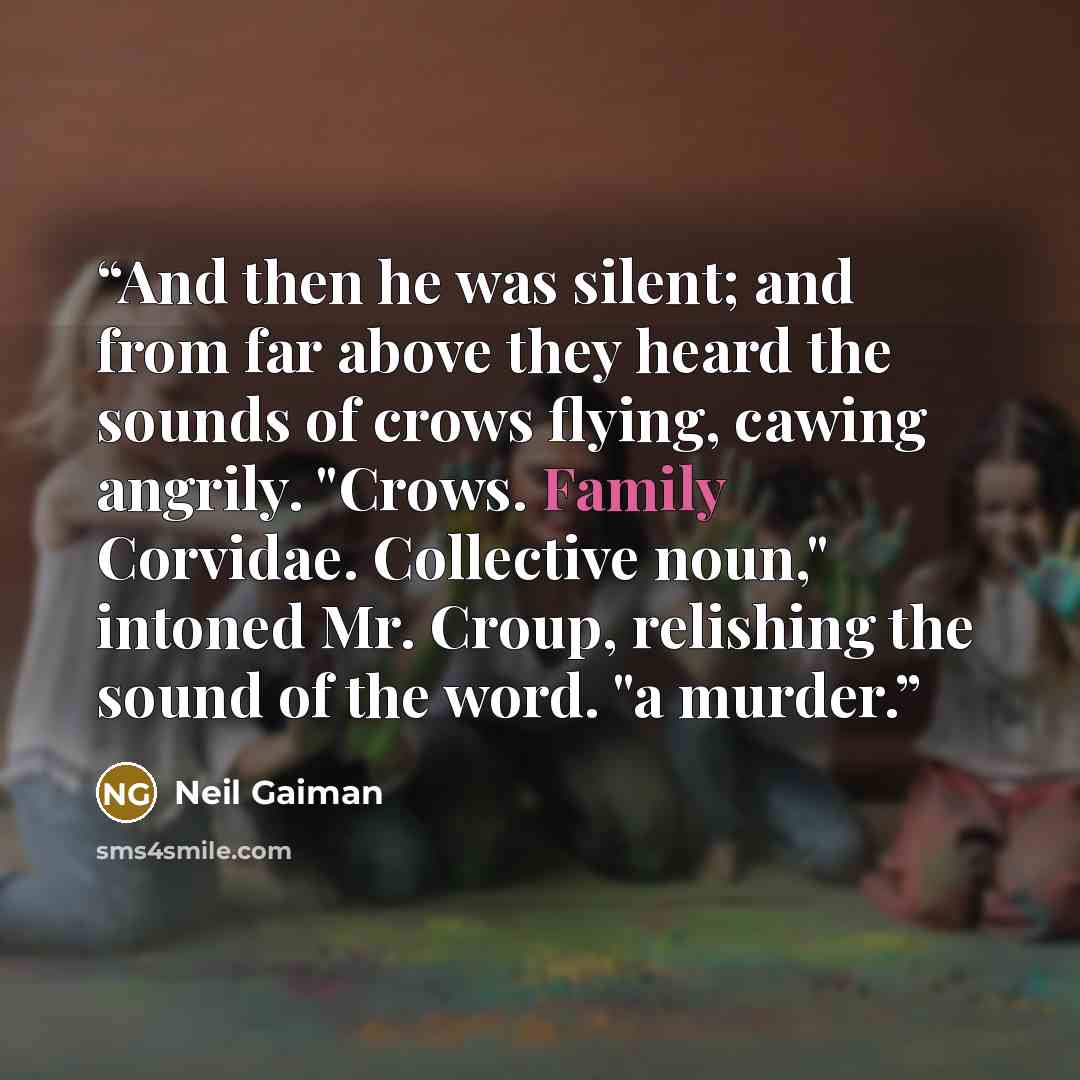 “And then he was silent; and from far above they heard the sounds of crows flying, cawing angrily. "Crows. Family Corvidae. Collective noun," intoned Mr. Croup, relishing the sound of the word. "a murder.” quote by Neil Gaiman