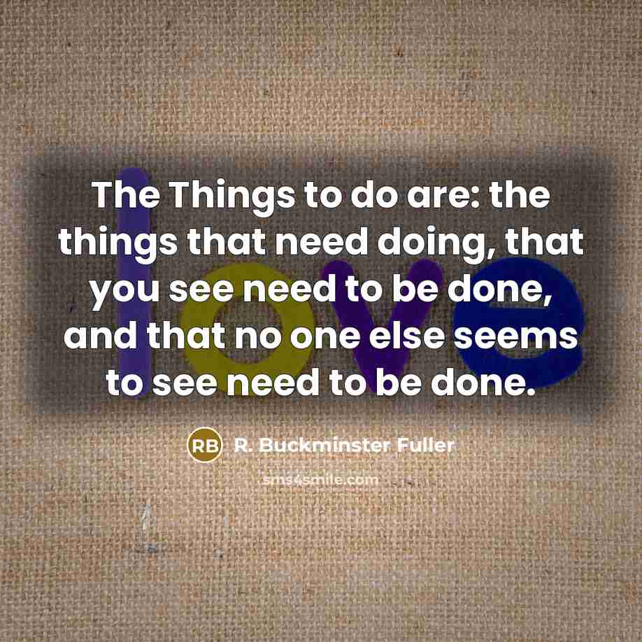 “The Things to do are: the things that need doing,…” quote by R. Buckminster Fuller