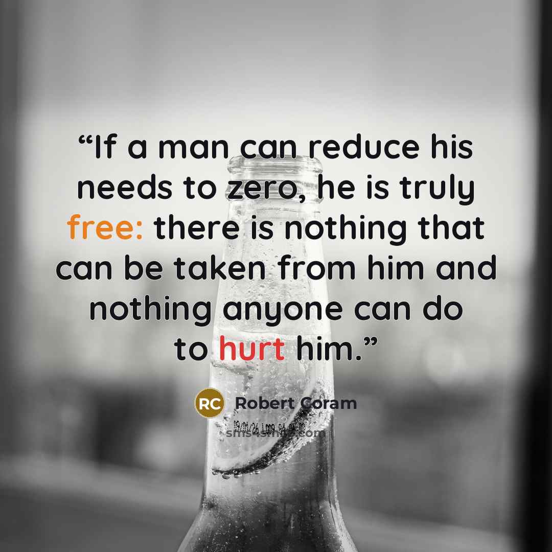 “If a man can reduce his needs to zero, he is truly free: there is nothing that can be taken from him and nothing anyone can do to hurt him.” quote by Robert Coram