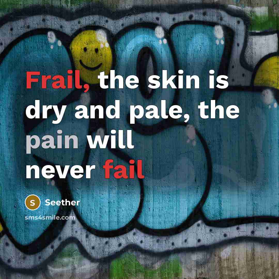 “Frail, the skin is dry and pale, the pain will never fail” quote by Seether