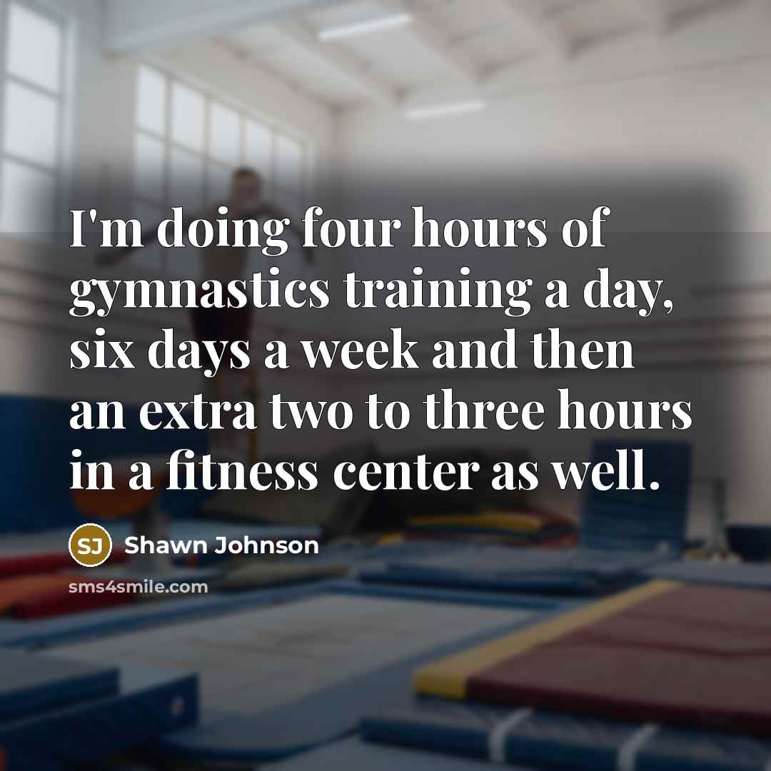 “I'm doing four hours of gymnastics training a day, six…” quote by Shawn Johnson