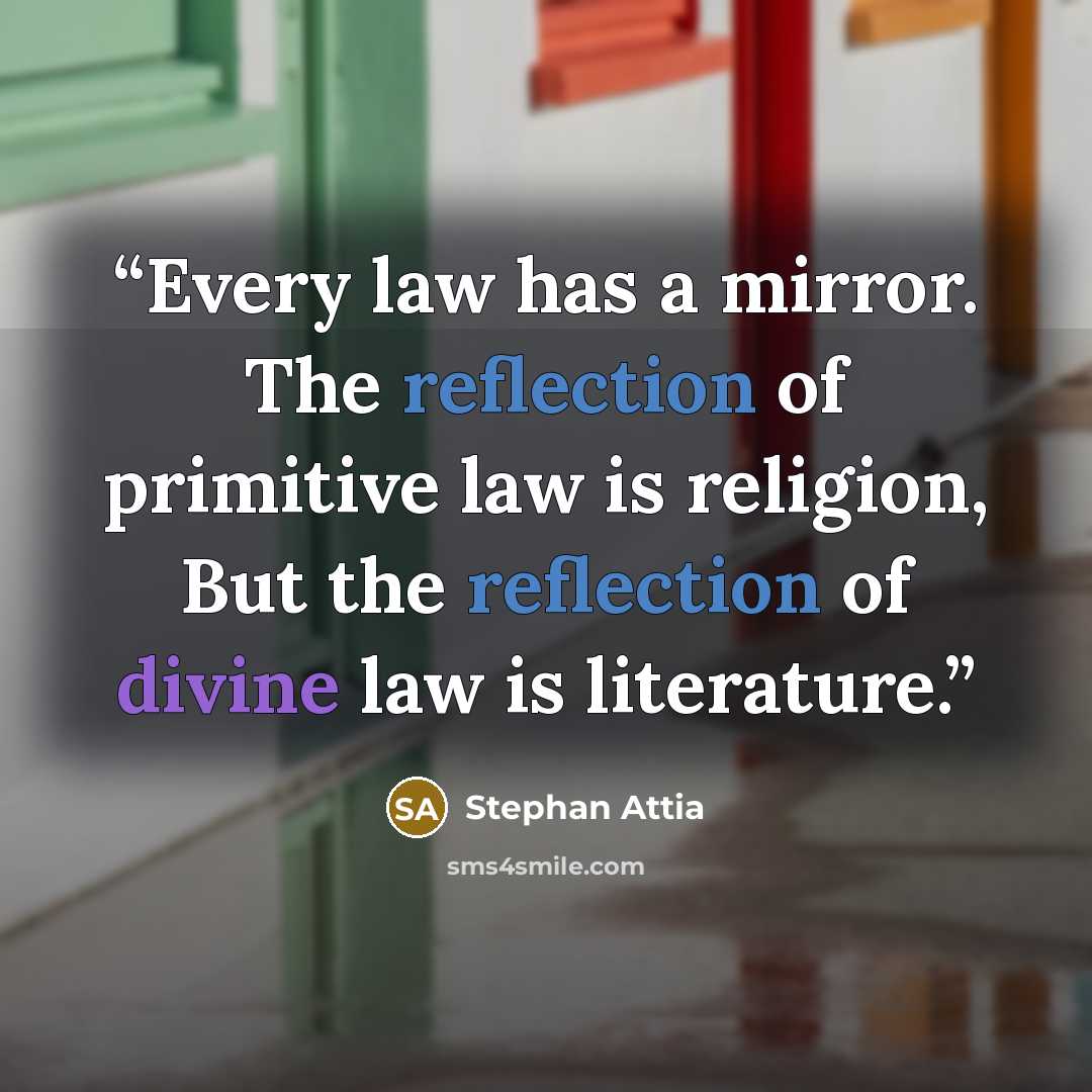“Every law has a mirror. The reflection of primitive law is religion, But the reflection of divine law is literature.” quote by Stephan Attia