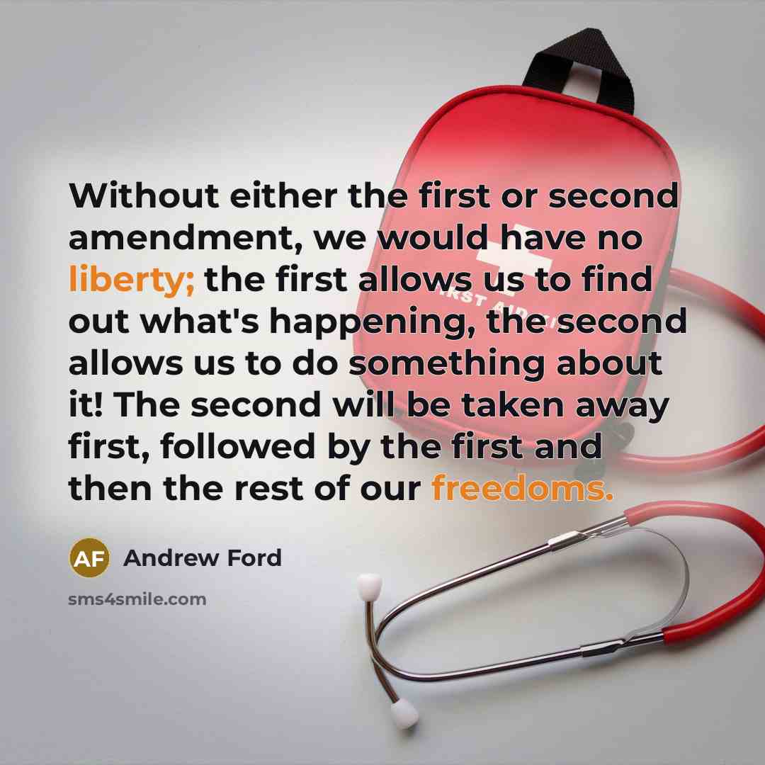 “Without either the first or second amendment, we would have no liberty; the first allows us to find out what's happening, the second allows us to do something about it! The second will be taken away first, followed by the first and then the rest of our freedoms.” quote by Andrew Ford