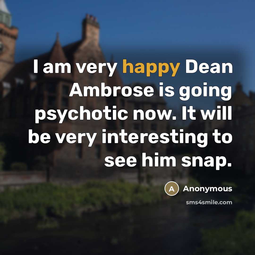 “I am very happy Dean Ambrose is going psychotic now. It will be very interesting to see him snap.” quote by Anonymous