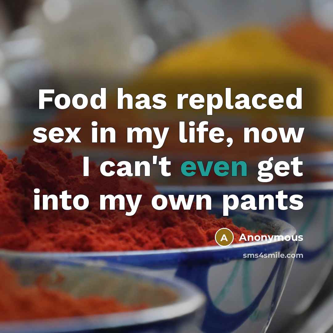 “Food has replaced sex in my life, now I can't even get into my own pants” quote by Anonymous