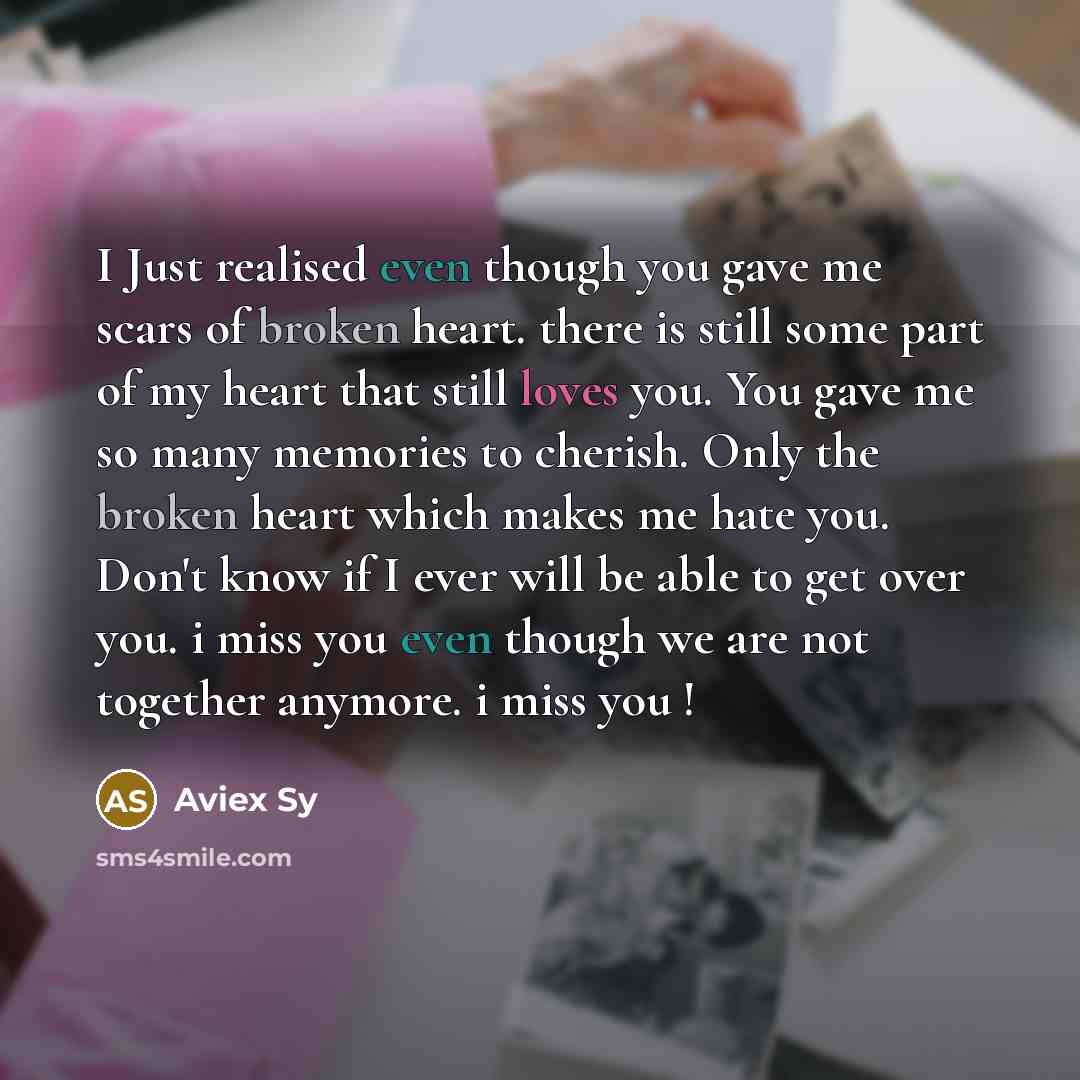 “I Just realised even though you gave me scars of broken heart. there is still some part of my heart that still loves you. You gave me so many memories to cherish. Only the broken heart which makes me hate you. Don't know if I ever will be able to get over you. i miss you even though we are not…” quote by Aviex Sy