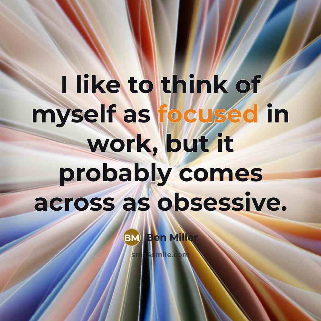 “I like to think of myself as focused in work,…” quote by Ben Miller
