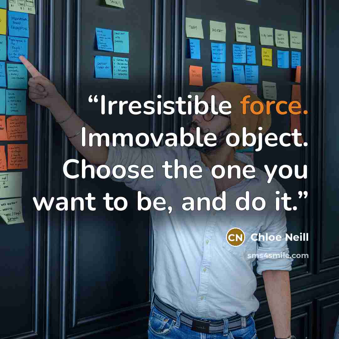 “Irresistible force. Immovable object. Choose the one you want to be, and do it.” quote by Chloe Neill