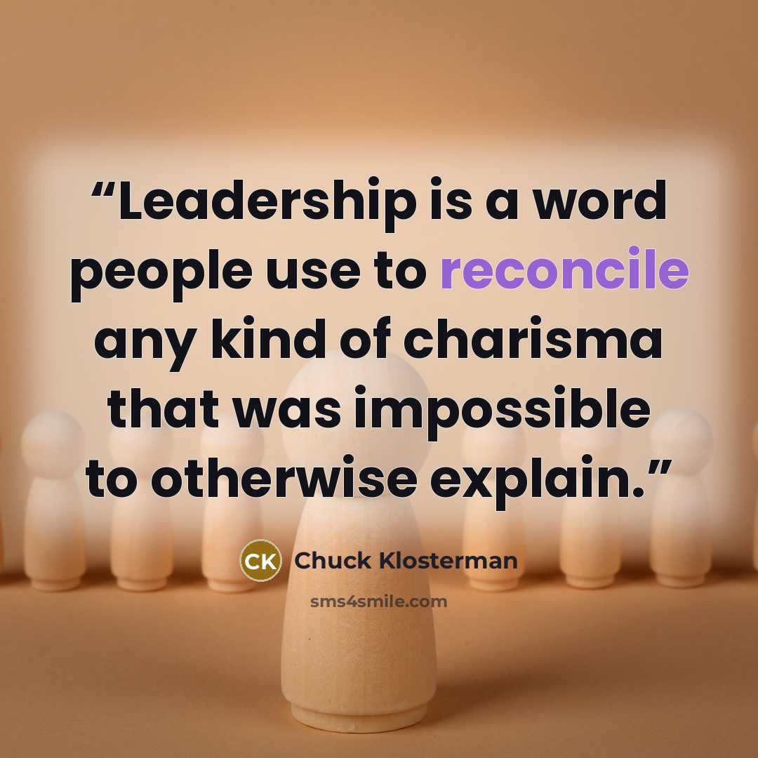 “Leadership is a word people use to reconcile any kind of charisma that was impossible to otherwise explain.” quote by Chuck Klosterman