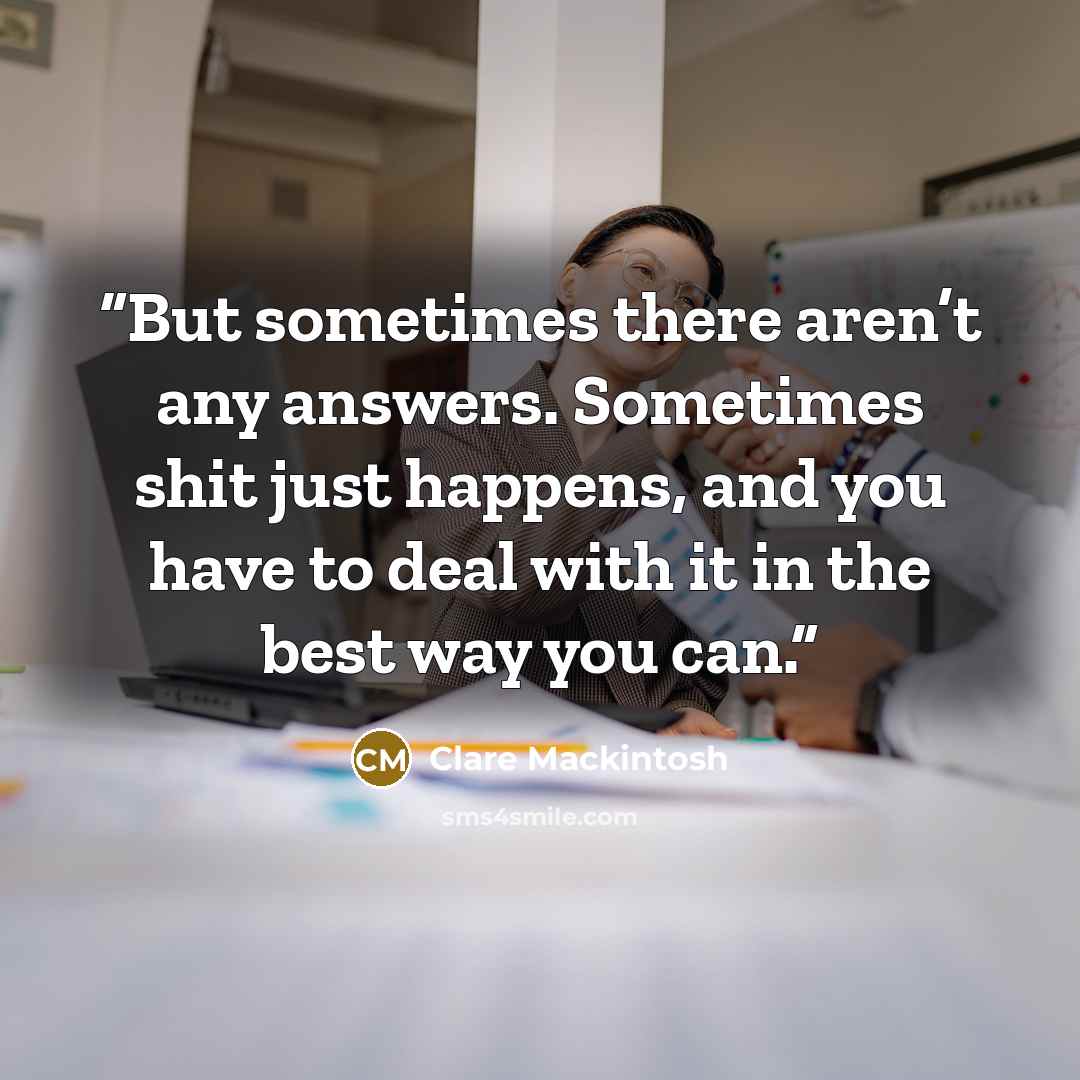 “But sometimes there aren’t any answers. Sometimes shit just happens, and you have to deal with it in the best way you can.” quote by Clare Mackintosh