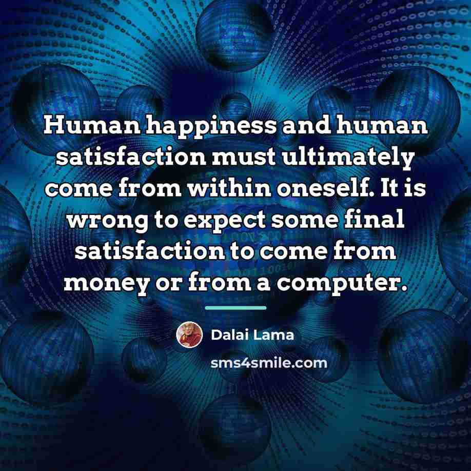 “Human happiness and human satisfaction must ultimately come from within…” quote by Dalai Lama
